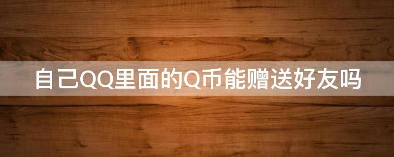 自己QQ里面的Q币能赠送好友吗 自己qq里面的q币能赠送好友吗安全吗
