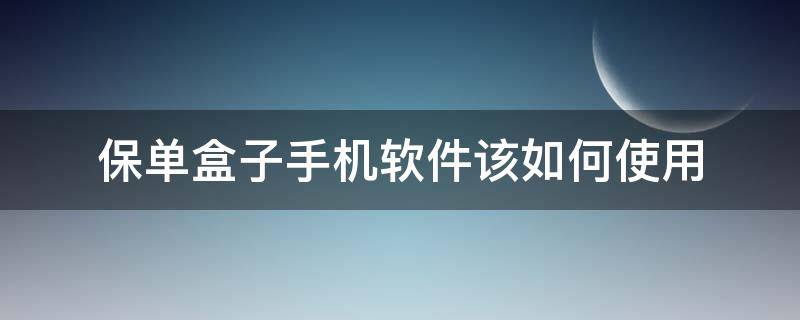 保单盒子手机软件该如何使用（保单盒子下载）