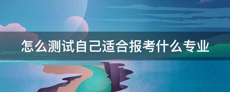 怎么测试自己适合报考什么专业 测试自己适合选择什么科目