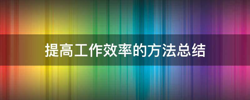 提高工作效率的方法总结（提高工作效率的方法总结怎么写）