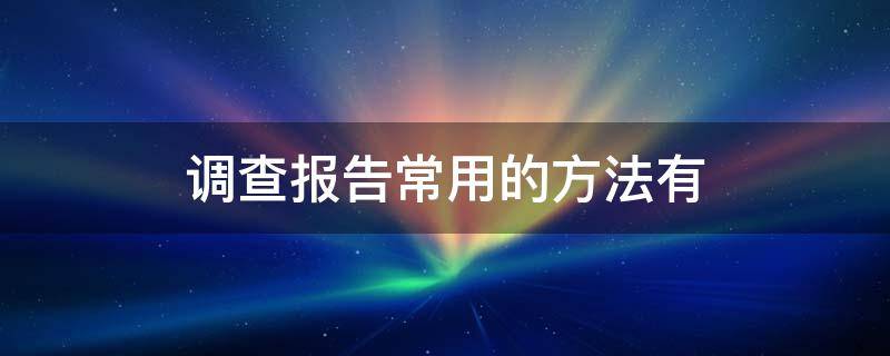 调查报告常用的方法有 调查报告常用的方法有哪几种