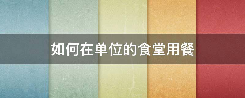如何在单位的食堂用餐 单位食堂怎么经营