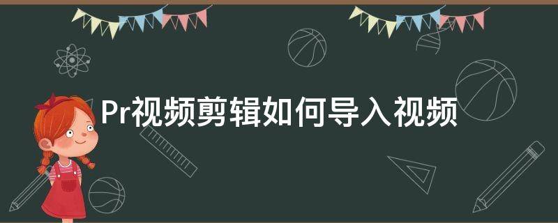 Pr视频剪辑如何导入视频（pr视频剪辑如何导入视频中）