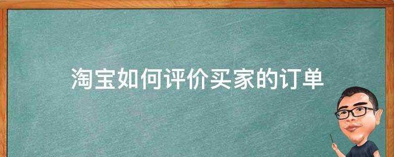 淘宝如何评价买家的订单（淘宝如何评价买家的订单信息）