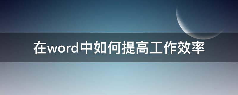 在word中如何提高工作效率 在word中如何提高工作效率的方法