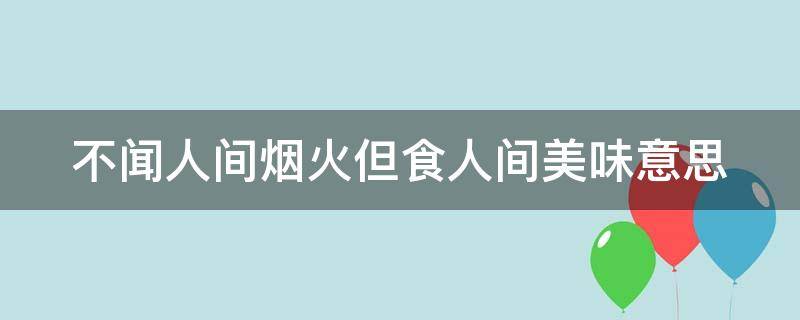 不闻人间烟火但食人间美味意思 不闻烟火,但食人间美 是什么意思