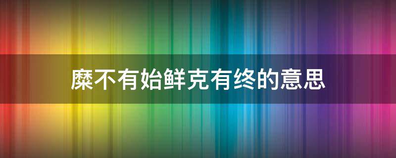 糜不有始鲜克有终的意思（糜不有始,鲜克有终）