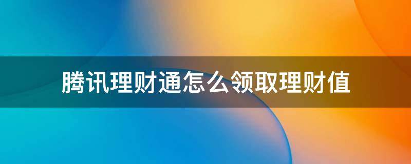 腾讯理财通怎么领取理财值 腾讯理财通的理财怎么提现