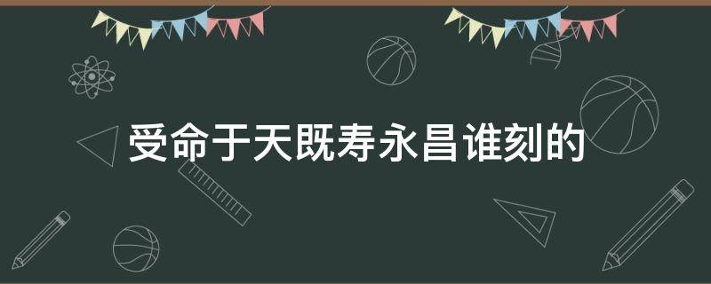 受命于天既寿永昌谁刻的（受于天命既寿永昌是谁刻上去的）