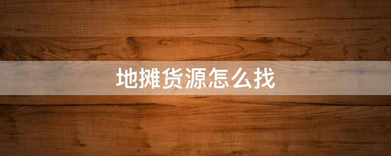 地摊货源怎么找 地摊货源在哪里进货最便宜