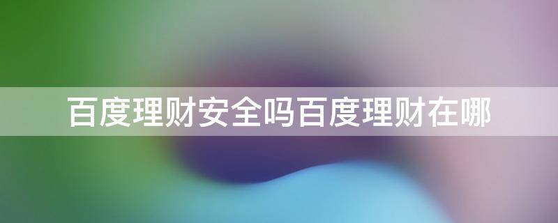 百度理财安全吗百度理财在哪（百度里的理财安全吗）