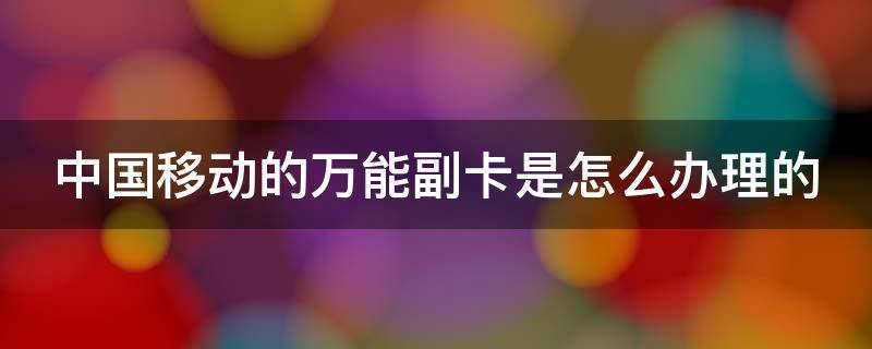 中国移动的万能副卡是怎么办理的（中国移动的万能副卡是怎么办理的呢）