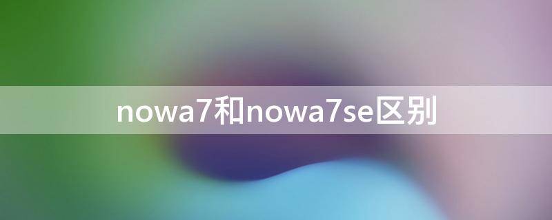 nowa7和nowa7se区别（nowa7和nowa7se区别大吗?）