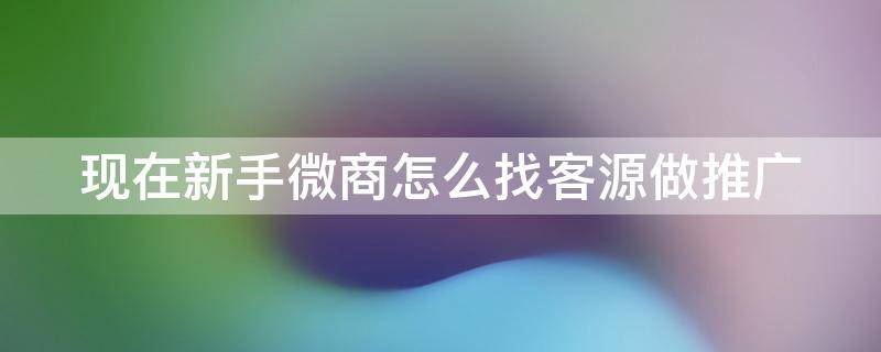 现在新手微商怎么找客源做推广 新手微商怎么做怎么找客源