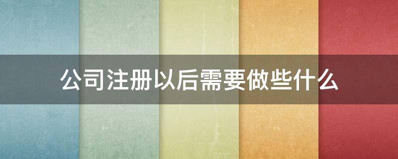 公司注册以后需要做些什么（公司注册之后需要做什么）