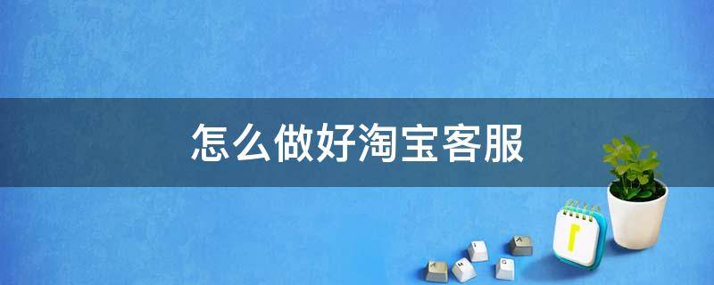 怎么做好淘宝客服 怎么做好淘宝客服工作