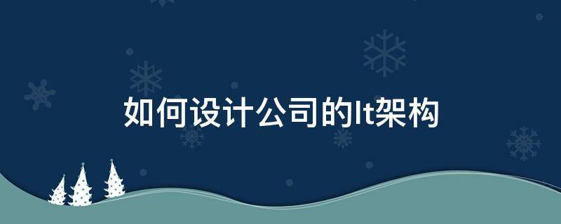 如何设计公司的It架构 企业it架构设计
