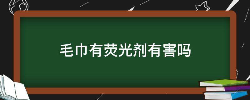 毛巾有荧光剂有害吗（毛巾有荧光剂对皮肤有害吗?）