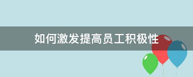 如何激发提高员工积极性（怎么能激发员工的积极性）