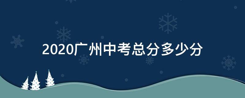2020广州中考总分多少分（2020广州中考总分多少分啊）