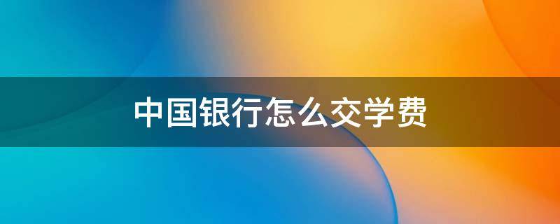 中国银行怎么交学费 中国银行怎么交学费视频