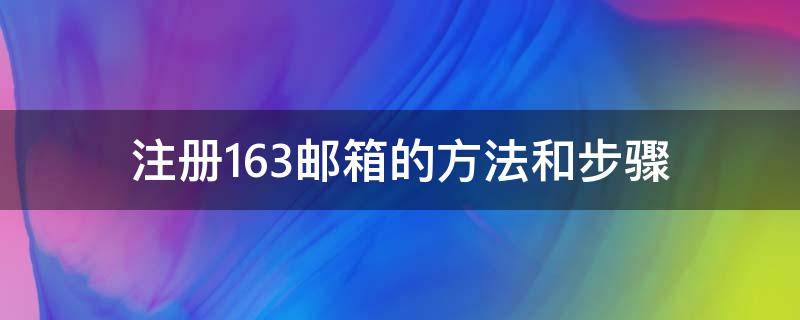 注册163邮箱的方法和步骤（注册163邮箱的方法和步骤是什么）