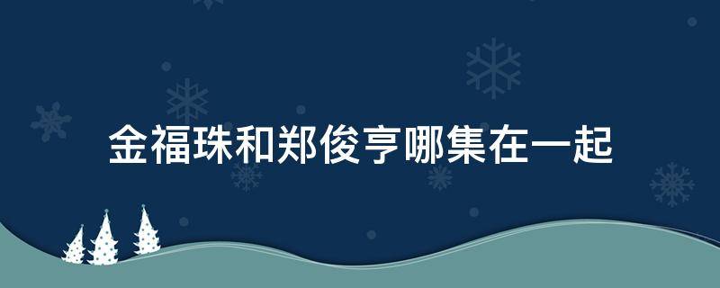 金福珠和郑俊亨哪集在一起（金福珠和郑俊亨小时候认识吗）