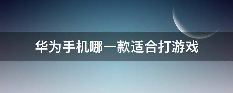 华为手机哪一款适合打游戏（华为手机哪一款适合打游戏用）