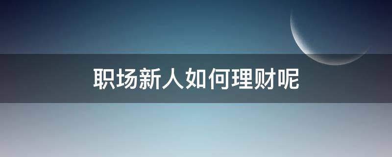 职场新人如何理财呢（职场新人投资理财）