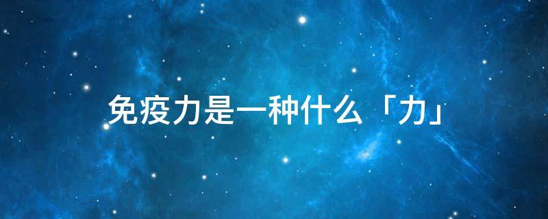 免疫力是一种什么「力」 免疫力到底是个什么东西