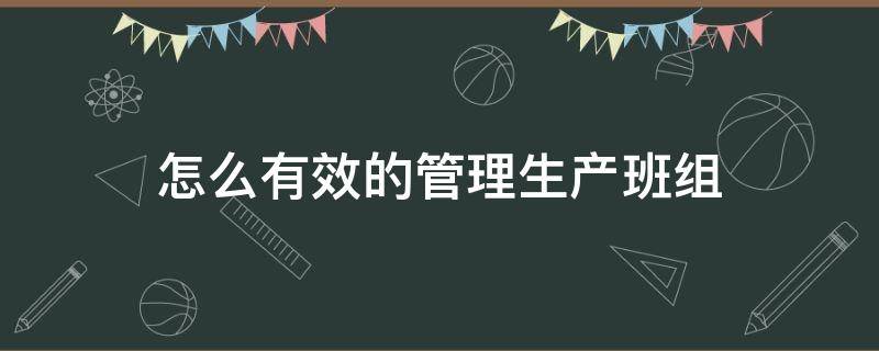 怎么有效的管理生产班组 如何管理班组安全生产