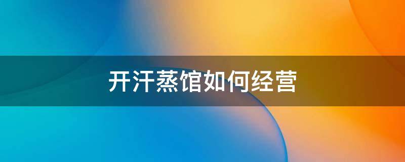 开汗蒸馆如何经营 开汗蒸馆挣钱吗