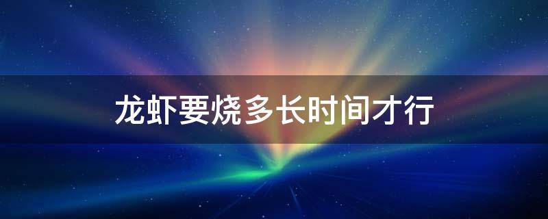 龙虾要烧多长时间才行 龙虾要烧多长时间?