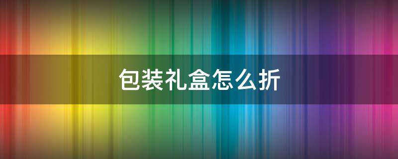 包装礼盒怎么折 包装礼盒怎么折视频