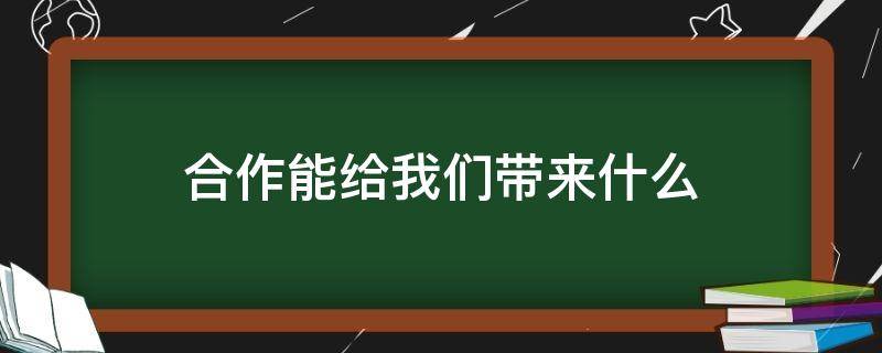 合作能给我们带来什么 合作能给我们带来什么好处