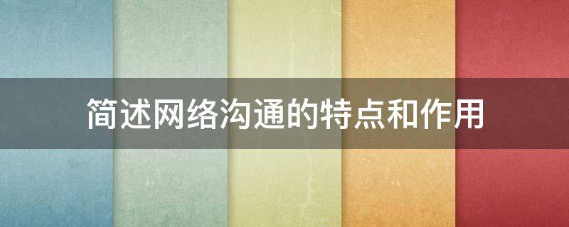 简述网络沟通的特点和作用（网络沟通的特点包括）