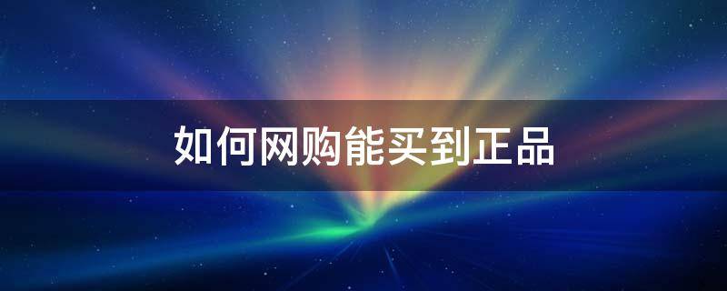 如何网购能买到正品 怎么样网购能买到正品