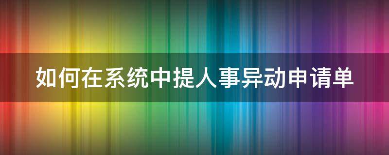 如何在系统中提人事异动申请单 人员异动申请表
