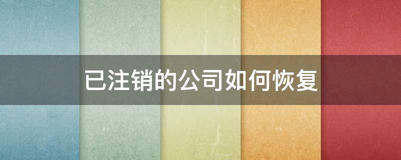 已注销的公司如何恢复 已注销的公司如何恢复原状