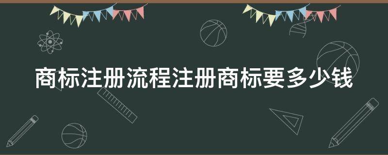 商标注册流程注册商标要多少钱（商标注册流程注册商标要多少钱一个）