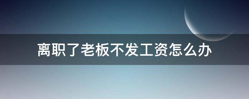离职了老板不发工资怎么办 离职了老板不发工资怎么办没合同