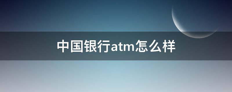 中国银行atm怎么样（中国银行atm怎么样存定期）
