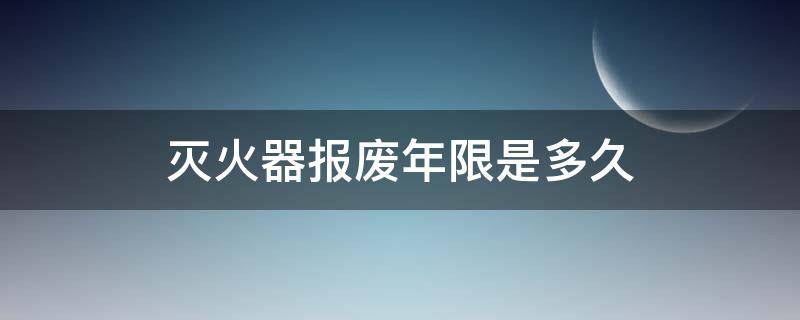 灭火器报废年限是多久 灭火器报废年限规定