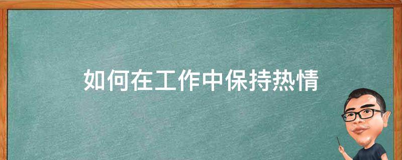 如何在工作中保持热情（保持工作热情的方法）