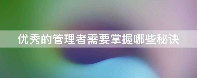 优秀的管理者需要掌握哪些秘诀（优秀的管理者需要掌握哪些秘诀和技能）