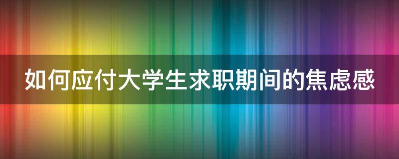 如何应付大学生求职期间的焦虑感 如何应对大学生求职难