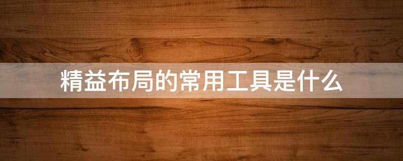 精益布局的常用工具是什么 精益布局的四种模式