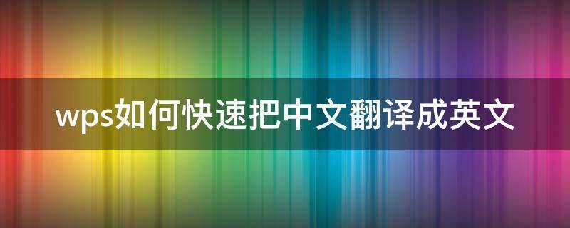 wps如何快速把中文翻译成英文（wps如何快速把中文翻译成英文格式）