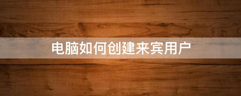 电脑如何创建来宾用户 电脑如何创建来宾用户名
