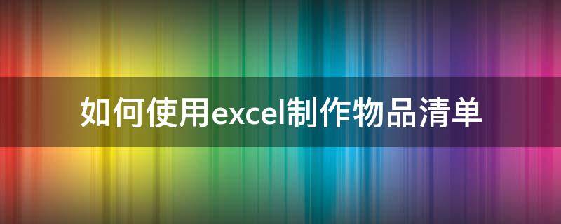 如何使用excel制作物品清单（如何使用excel制作物品清单表）